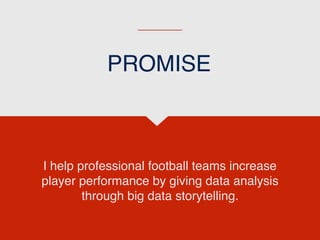 I help professional football teams increase
player performance by giving data analysis
through big data storytelling.
PROMISE
 
