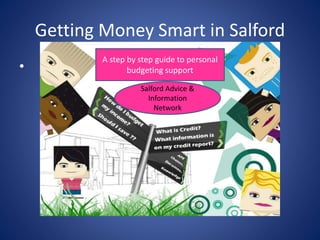 Getting Money Smart in Salford 
• 
A step by step guide to personal 
budgeting support 
Salford Advice & 
Information 
Network 
 