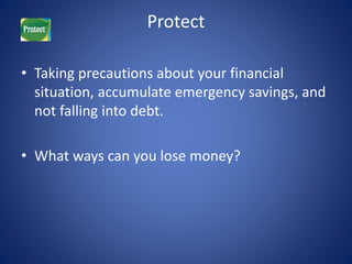 Protect 
• Taking precautions about your financial 
situation, accumulate emergency savings, and 
not falling into debt. 
• What ways can you lose money? 
 