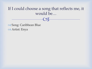 If I could choose a song that reflects me, it
would be…
Song: Caribbean Blue
Artist: Enya