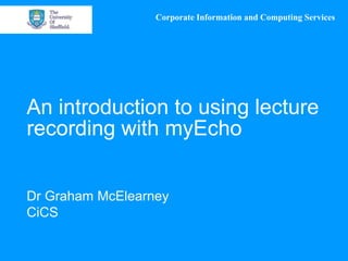 Corporate Information and Computing Services




An introduction to using lecture
recording with myEcho


Dr Graham McElearney
CiCS
 