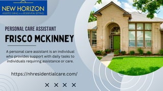 PERSONAL CARE ASSISTANT
Frisco McKinney
https://nhresidentialcare.com/
A personal care assistant is an individual
who provides support with daily tasks to
individuals requiring assistance or care.
 