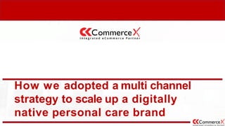 How we adopted a multi channel
strategy to scale up a digitally
native personal care brand
 