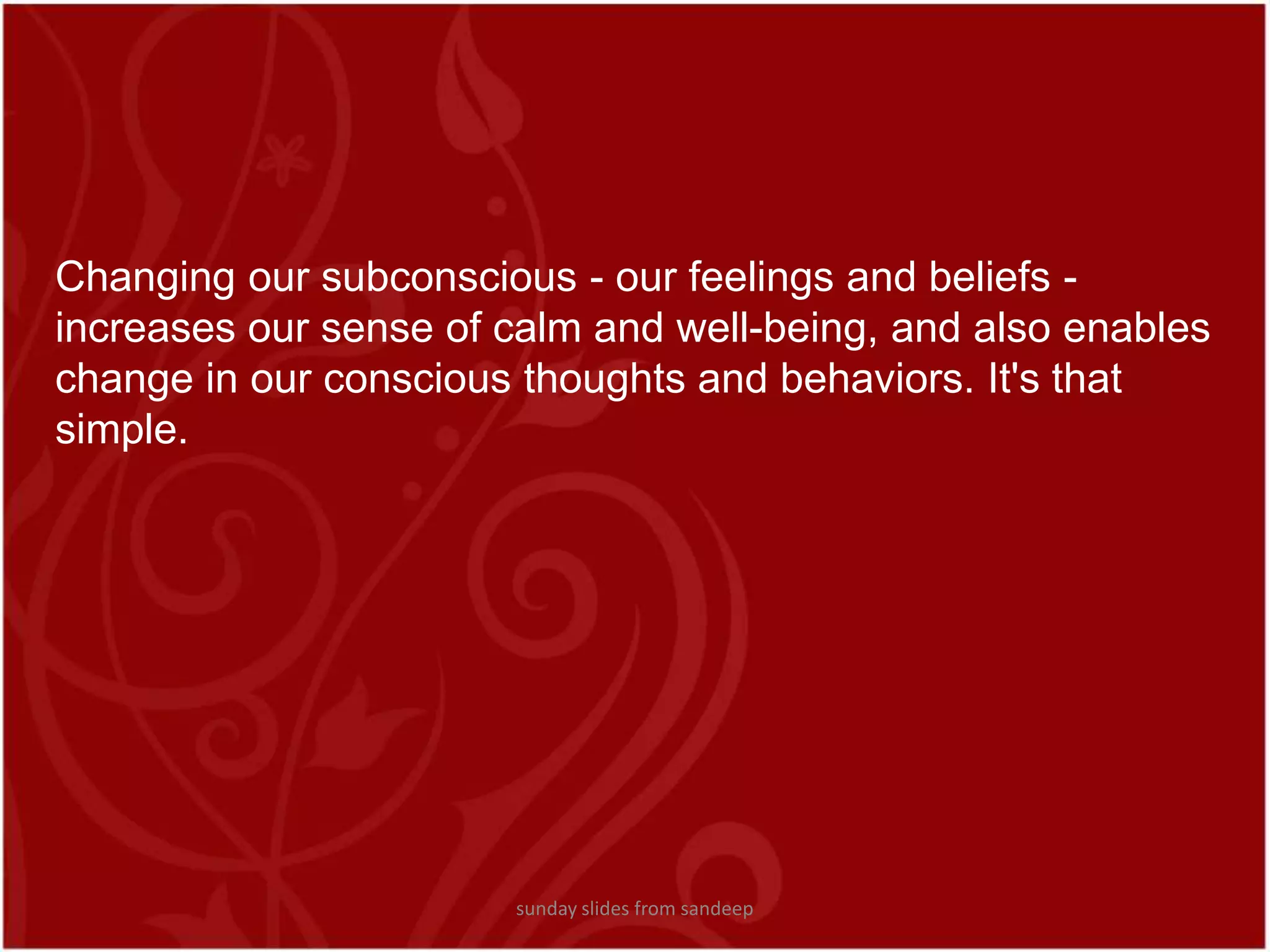 Changing our subconscious - our feelings and beliefs - increases our sense of calm and well-being, and also enables change in our conscious thoughts and behaviors. It&apos;s that simple.sunday slides from sandeep