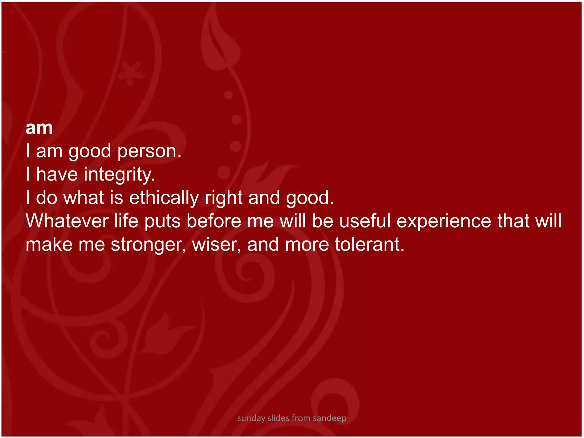 am I am good person.I have integrity. I do what is ethically right and good.Whatever life puts before me will be useful experience that will make me stronger, wiser, and more tolerant. sunday slides from sandeep