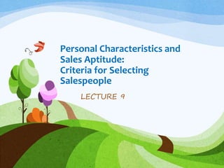 Personal Characteristics and
Sales Aptitude:
Criteria for Selecting
Salespeople
LECTURE 9
 
