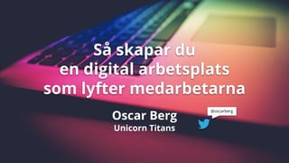 Så skapar du
en digital arbetsplats
som lyfter medarbetarna
@oscarberg
Oscar Berg
Unicorn Titans
 