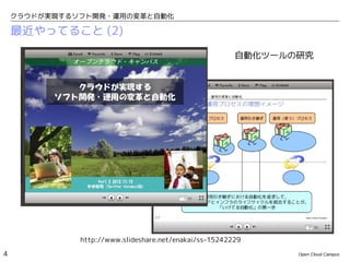 クラウドが実現するソフト開発・運用の変革と自動化

    最近やってること (2)

                                                        自動化ツールの研究




              http://www.slideshare.net/enakai/ss-15242229

4                                                              Open Cloud Campus
 