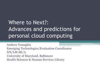 Where to Next?:
 Advances and predictions for
 personal cloud computing
Andrew Youngkin
Emerging Technologies/Evaluation Coordinator
NN/LM-SE/A
University of Maryland, Baltimore
Health Sciences & Human Services Library
 
