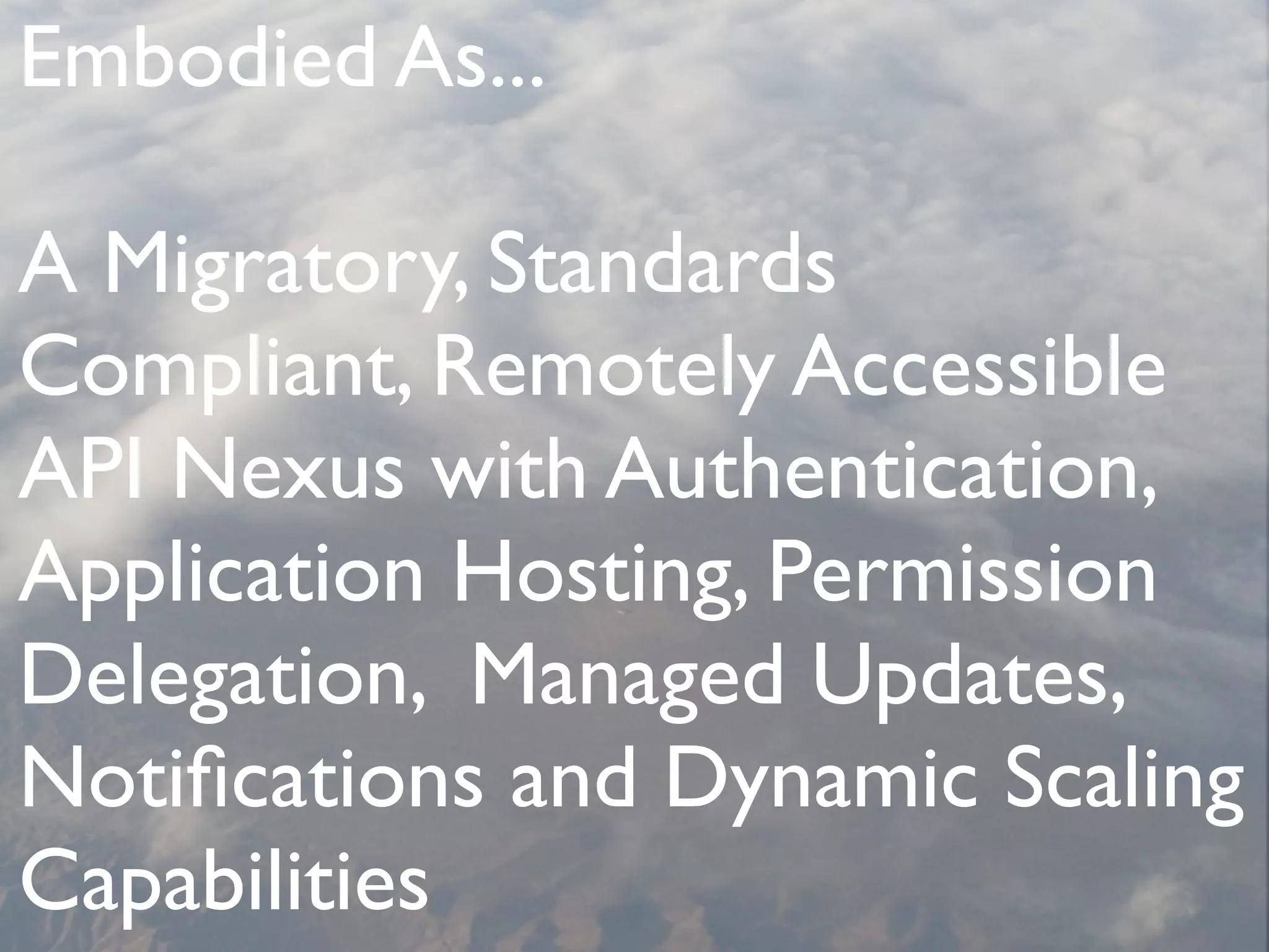 Embodied As...
A Migratory, Standards
Compliant, Remotely Accessible
API Nexus with Authentication,
Application Hosting, Permission
Delegation, Managed Updates,
Notiﬁcations and Dynamic Scaling
Capabilities
 