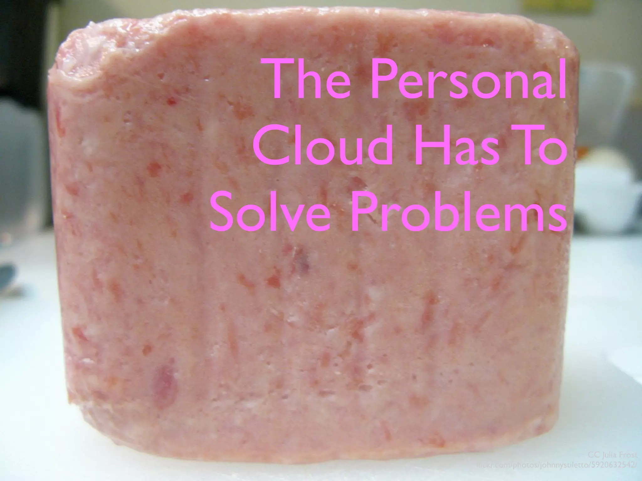 The Personal
Cloud Has To
Solve Problems
CC Julia Frost
ﬂickr.com/photos/johnnystiletto/5920632542/
 