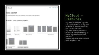 MyCloud -
Features
MyCloud is Western Digital’s
service that allows computers
and mobile devices to access
your home network’s
MyCloud and MyBook NAS
(Network Attached Storage)
drives regardless of where
you are.
Apps are available for iOS and
Android platforms.
 