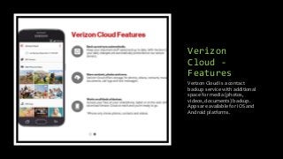 Verizon
Cloud -
Features
Verizon Cloud is a contact
backup service with additional
space for media (photos,
videos, documents) backup.
Apps are available for iOS and
Android platforms.
 