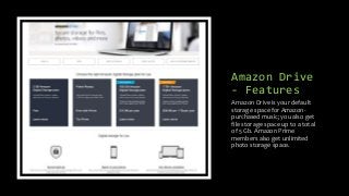 Amazon Drive
- Features
Amazon Drive is your default
storage space for Amazon-
purchased music; you also get
file storage space up to a total
of 5 Gb. Amazon Prime
members also get unlimited
photo storage space.
 