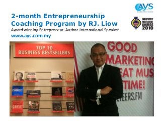 2-month Entrepreneurship
Coaching Program by RJ. Liow
Award winning Entrepreneur. Author. International Speaker
www.ays.com.my
 