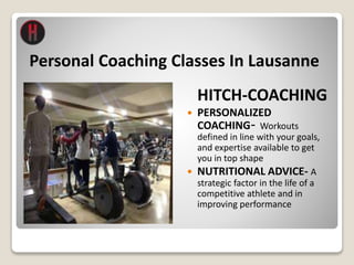 Personal Coaching Classes In Lausanne
HITCH-COACHING
 PERSONALIZED
COACHING- Workouts
defined in line with your goals,
and expertise available to get
you in top shape
 NUTRITIONAL ADVICE- A
strategic factor in the life of a
competitive athlete and in
improving performance
 