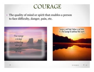 COURAGE
• The quality of mind or spirit that enables a person
  to face difficulty, danger, pain, etc.




                                                        9/19/2012   19
 