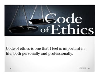 Code of ethics is one that I feel is important in
life, both personally and professionally.


                                             9/19/2012   6
 