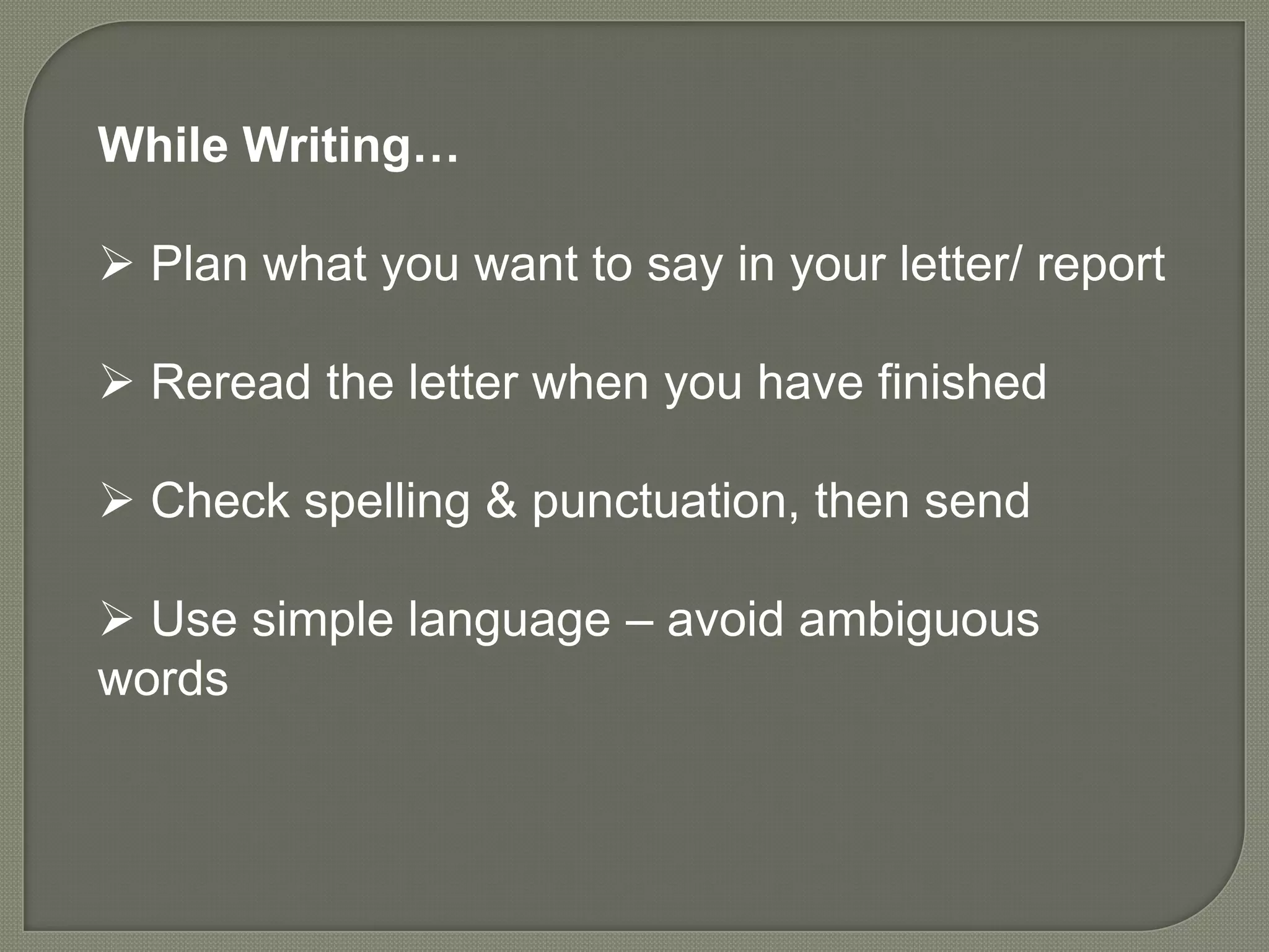 While Writing…

 Plan what you want to say in your letter/ report

 Reread the letter when you have finished

 Check spelling & punctuation, then send

 Use simple language – avoid ambiguous
words
 