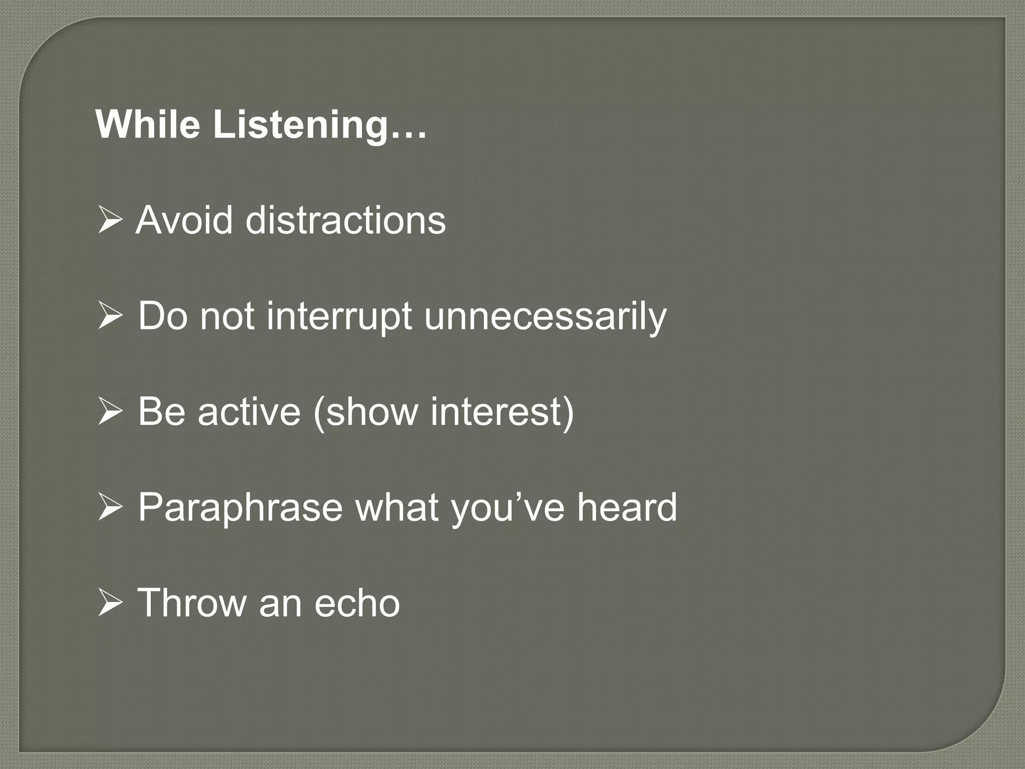 While Listening…

 Avoid distractions

 Do not interrupt unnecessarily

 Be active (show interest)

 Paraphrase what you’ve heard

 Throw an echo
 