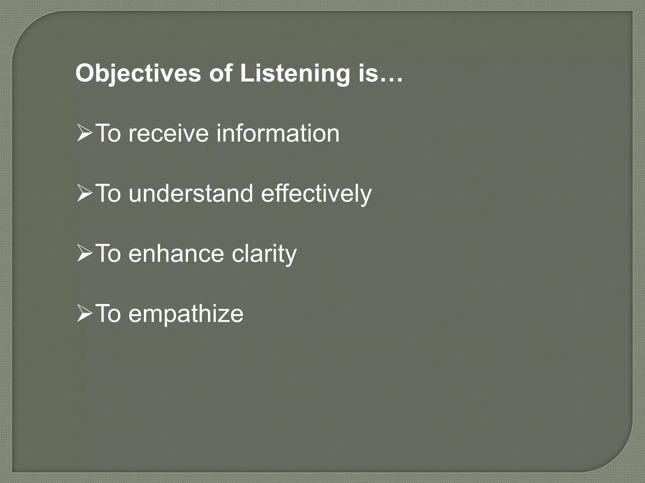 Objectives of Listening is…

To receive information

To understand effectively

To enhance clarity

To empathize
 