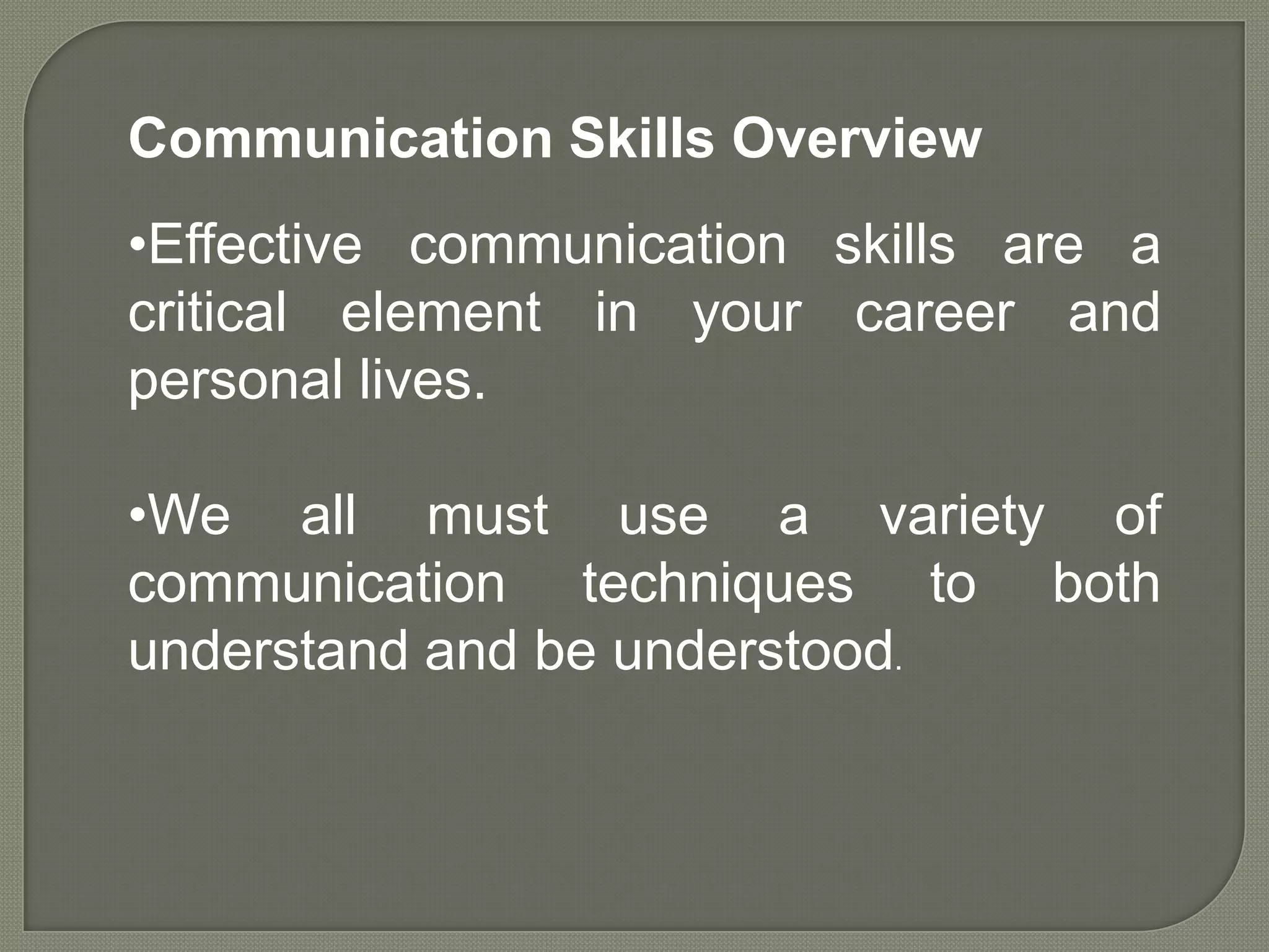 Communication Skills Overview
•Effective communication skills are a
critical element in your career and
personal lives.

•We all must use a variety of
communication techniques to both
understand and be understood.
 