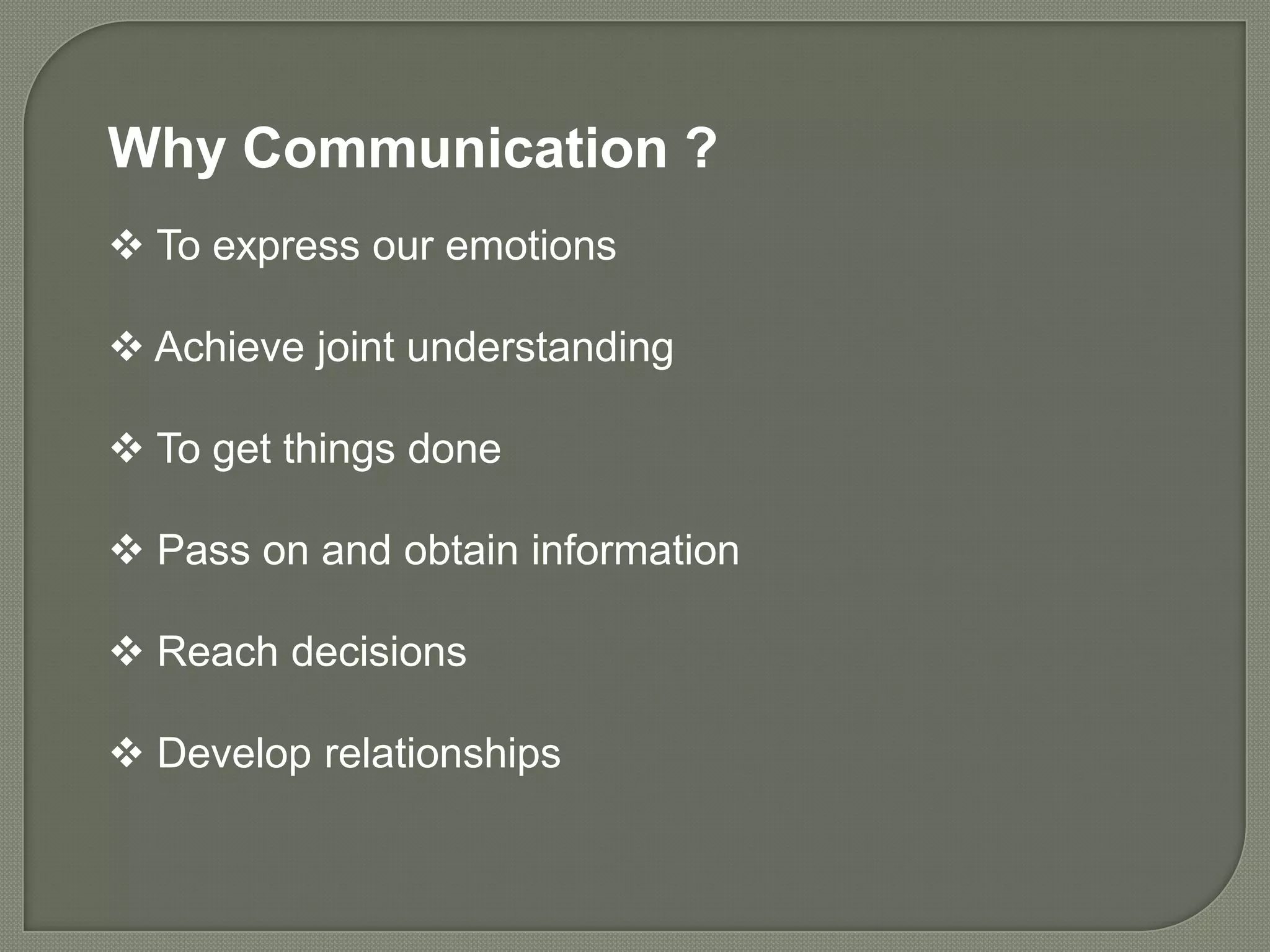 Why Communication ?
 To express our emotions

 Achieve joint understanding

 To get things done

 Pass on and obtain information

 Reach decisions

 Develop relationships
 