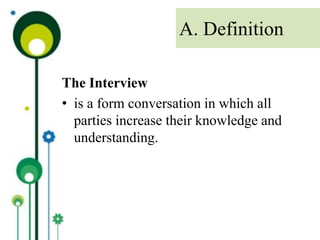 The Interview
• is a form conversation in which all
parties increase their knowledge and
understanding.
A. Definition
 