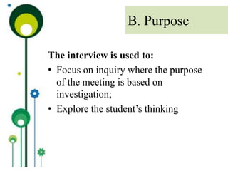 The interview is used to:
• Focus on inquiry where the purpose
of the meeting is based on
investigation;
• Explore the student’s thinking
B. Purpose
 
