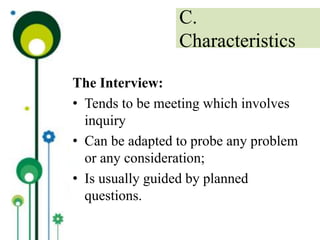 The Interview:
• Tends to be meeting which involves
inquiry
• Can be adapted to probe any problem
or any consideration;
• Is usually guided by planned
questions.
C.
Characteristics
 
