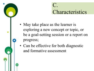 • May take place as the learner is
exploring a new concept or topic, or
be a goal-setting session or a report on
progress;
• Can be effective for both diagnostic
and formative assessment
C.
Characteristics
 
