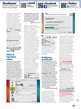 121
Windows y los componentes
de la batería, mostrando
lecturas incorrectas del nivel
de carga. Para repararlo
puedes utilizar el sistema de
diagnóstico de batería que
incorpora el portátil. Para
acceder a él, apaga el portátil
y desenchúfalo de la corriente.
Después, enciéndelo y pulsa
la tecla ESC. En el menú, pulsa
F2 y selecciona Prueba de
batería. Cuando se complete
el diagnostico, el sistema
te indicará si es necesario
sustituirla o bastará con volver
a calibrarla. Esta calibración se
realiza desde la herramienta
HP Support Assistant que
encontrarás en tu equipo, o
que podrás descargar desde
la página web de HP. Tras
ejecutarlo, elige la categoría
Batería y rendimiento 4
e inicia Veriﬁcación de la
batería HP 5.
Saltos al
reproducir
vídeos
Conﬁguré y monté mi propio
ordenador tipo HTPC para
conectarlo a la Smart TV del
salón y poder ver desde él mis
películas. El ordenador está
compuesto por un Intel Core i5,
4 GB de memoria RAM, tarjeta
gráﬁca integrada y un disco de
2 TB. Todo funciona perfecto. El
problema es que al reproducir
vídeos en alta deﬁnición con el
reproductor VLC, se producen
pequeños saltos continuados
y la imagen y el sonido no se
muestran de forma sincroniza-
da. He intentado reinstalar los
controladores y también VLC,
pero sin éxito alguno.
Ignacio García
Reproducir vídeo en alta
deﬁnición exige un hardware
relativamente potente.
Más aún cuando lo hace a
bitrates elevados. Aunque
no especiﬁcas el modelo
exacto del procesador,
tanto si corresponde a la
generación anterior, como si
es de la nueva generación,
cuentan con potencia gráﬁca
suﬁciente para mostrar vídeo
en Alta Deﬁnición sin ningún
tipo de problema. Dejando a
un lado el tema del hardware,
otro de los elementos que
puede ocasionar problemas
semejantes son los códecs.
Aunque VLC utiliza sus
propios códecs, estos pueden
entrar en conﬂicto con los
que pudieras tener instalados.
Para descartar esta hipótesis,
desinstala los paquetes
de códecs que tengas
instalados en tu equipo, así
como VLC. Después, vuelve
a instalar VLC y comprueba
que su conﬁguración es la
adecuada para aprovechar
toda la potencia de tu
equipo. Para ello, accede al
menú Herramientas y abre
Preferencias. En la categoría
Vídeo 6, marca la opción
Salida de vídeo acelerada
7. A continuación, marca la
opción Todo 8 de Mostrar
ajustes y, en la sección
Avanzado del apartado
Entrada/Códecs, establece
600 en el campo Caché
de archivo (ms). Con esto
deberían desaparecer los
problemas de sincronización
que se muestran, aunque
el vídeo puede tardar un
poco más en comenzar a
mostrarse.
Problemas
con DirectX
Tras instalar la última versión
del videojuego Assassins Creed
en mi PC e iniciarlo, me apa-
rece la pantalla en totalmente
en negro y me muestra un
mensaje de error indicando
que el programa no puede
iniciarse porque falta el archivo
X3DAudio1_7.dll. He probado
a solucionarlo reinstalando
los controladores de la tarjeta
gráﬁca, e incluso me falla con
una versión anterior. Lo curioso
es que el resto de juegos que
tengo instalados me funcionan
correctamente. ¿Se os ocurre
un motivo por el que puede
fallar este juego?
Gonzalo Maldonado
El mensaje de error que
te muestra el juego hace
referencia a un archivo
relacionado con la API de
Microsoft DirectX, muy
utilizada en videojuegos y
contenido multimedia. Es
muy probable que, tras una
actualización, este archivo se
haya borrado o corrompido
haciéndolo inaccesible al
videojuego. Como norma
general, los videojuegos que
utilizan esta API la instalan
junto a sus archivos, por lo
que es muy probable que
este archivo se malograra
durante la propia instalación
del videojuego. Nuestro
consejo es que desinstales
totalmente el juego y
sus archivos adicionales,
borrando así todo rastro
posible. Para ello puedes
utilizar una herramienta
como Revo Uninstaller
(www.revouninstaller.
com) o desinstalarlo desde
Windows y posteriormente
realizar una limpieza a fondo
con CCleaner (www.
piriform.com/ccleaner).
Después, reinicia el equipo
y reinstala de nuevo el
videojuego desmarcando
la opción de instalación de
DirectX. Cuando termine
la instalación no lo inicies
porque no funcionará,
todavía necesitas instalar los
componentes de DirectX.
Para conseguirlos, accede a
la página web de Microsoft y
descarga el Instalador Web
de tiempos de ejecución
de usuario ﬁnal de DirectX
(www.microsoft.com/
es-es/download/details.
aspx?id=35). Este programa
instalará y actualizará la
versión de DirectX instalada
en tu equipo y restablecerá
los archivos dañados.
¡Escríbenos!
Envía tus dudas sobre
temas de tecnología
»Facebook
/PersonalComputerInternetcartas.pci
@axelspringer.es
»Twitter
@RevistaPCI
Síguenos en Twitter
y comparte opiniones
Hazte fan en nuestro muro
y síguenos
»email
6
7
8
 