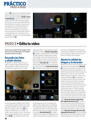 PRÁCTICO
10
PASOAPASO
lectura 8 esté justo en la posición donde
quieres insertar el nuevo contenido. Des-
pués, pulsa sobre el botón Añadir nuevo
contenido 9 en pad circular de control
y seleccionar el vídeo o foto que quieres
insertar, tal y como hiciste anteriormente.
El contenido se insertará en el punto que
has indicado con el cabezal de lectura.
Si ﬁnalmente decides que preﬁeres
mover ese contenido a otra posición,
haz una pulsación prolongada sobre él
y arrástralo hasta su nueva posición, o
desplázalo hasta el centro de la pantalla
para eliminarlo a.
9a
8
Ahora que ya sabes cómo agregar conte-
nido y te has familiarizado con KineMas-
ter, ponte manos a la obra.
y añade efectos
Al aplicarle un determinado tema a tu
vídeo, se ajustan automáticamente una
serie de efectos y ﬁltros a cada uno de
los elementos que lo forman. En todo
momento puedes modiﬁcar esos efectos
y sustituirlos por otros. Fíjate en las minia-
turas del contenido que has añadido. En
ellas se muestran unos iconos b que
indican si el elemento es una foto o un
vídeo, si tiene sonido o no, etc. Toca sobre
alguno de los elementos que muestre el
icono FX c, que indica que se le están
aplicando efectos. Se desplegará el panel
de edición. Pulsa en Efectos especiales
d y podrás cambiar el efecto o eliminarlo.
También puedes conﬁgurar el encuadre
de la imagen. En el caso de las fotos, este
efecto realiza un suave movimiento por la
foto para destacar lo que más te interese.
Pulsa sobre Encuadre e y, a la derecha
de la imagen, aparecen dos miniaturas de
la imagen. Toca sobre Posición de inicio
f y establece en la imagen de la izquier-
da el fotograma inicial. Usa el gesto de
pellizco para ampliar, reducir y desplazar
la imagen para centrar la atención sobre
un punto especíﬁco. El marco de puntos
delimita la zona que permanecerá visible.
Toca sobre Posición ﬁnal g y vuelve a
modiﬁcar el encuadre. El resultado será un
suave movimiento que irá desde el encua-
dre que has conﬁgurado en Posición de
inicio hasta el indicado en la Posición ﬁnal.
En el caso de los vídeos, esta función se
limita a la rotación de la imagen.
Ajusta la calidad de
Desde este mismo menú de edición, ten-
drás acceso a los controles de Recorte
h. Con estos controles podrás recortar
o dividir los vídeos para ajustarlos a una
determinada duración o eliminar algunos
fragmentos. Ajusta en qué momento
debe empezar o terminar el vídeo arras-
trando los asideros i que aparecen
en ambos extremos de la miniatura del
vídeo en la línea de tiempo. Aumenta
el tamaño de la línea de tiempo, tal y
como te mostramos anteriormente, para
así ganar precisión y ajustar el recorte
al momento exacto. También puedes
eliminar fragmentos enteros del vídeo
tomando como referencia el cabezal de
lectura. Desliza la línea de tiempo hasta
situar la línea del cabezal en el inicio del
fragmento que quieras conservar y toca
sobre Recortar hacia la izquierda
del cabezal de lectura j y se elimi-
nará todo vídeo previo a este punto. A
continuación, sitúa la línea del cabezal
de lectura sobre el que será el ﬁnal del
fragmento del vídeo a conservar y toca
sobre Recortar hacia la derecha del
cabezal de lectura k. Como resultado
obtendrás únicamente el fragmento de
vídeo deseado. Por otro lado, tal vez te
PASO3
f
g
bc
de
 
