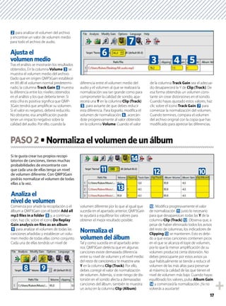 17
2 para analizar el volumen del archivo
y encontrar un valor de volumen medio
para todo el archivo de audio.
Ajusta el
volumen medio
Tras el análisis se mostrarán los resultados
obtenidos. En la columna Volume 3 se
muestra el volumen medio del archivo.
Dado que en origen QMP3Gain establece
en 89 dB el volumen normal predetermi-
nado, la columna Track Gain 4 muestra
la diferencia entre los niveles obtenidos
en el análisis y los que debería tener. Si
esta cifra es positiva signiﬁca que QMP-
3Gain tendrá que ampliﬁcar su volumen.
Si el valor es negativo, deberá reducirlo.
No obstante, esa ampliﬁcación puede
tener un impacto negativo sobre la
calidad del audio. Por ello, cuando la
diferencia entre el volumen medio del
audio y el volumen al que se realizará la
normalización sea tan grande como para
comprometer la calidad de sonido, apa-
recerá una Y en la columna Clip (Track)
5, para avisarte de que debes reducir
esta diferencia. Para lograrlo, modiﬁca el
volumen de normalización 6, acercán-
dote progresivamente al valor obtenido
en la columna Volume. Cuando el valor
de la columna Track Gain sea el adecua-
do desaparecerá la Y de Clip (Track). De
esa forma obtendrás un volumen cons-
tante sin crear distorsiones en el sonido.
Cuando hayas ajustado estos valores, haz
clic sobre el icono Track Gain 7 para
comenzar la normalización del volumen.
Cuando termines, compara el volumen
del archivo original con la copia que has
modiﬁcado para apreciar las diferencias.
Si te gusta crear tus propios recopi-
latorios de canciones, tienes muchas
probabilidades de encontrarte con
que cada una de ellas tenga un nivel
de volumen diferente. Con QMP3Gain
podrás normalizar el volumen de todas
ellas a la vez.
Analiza el
nivel de volumen
Comienza por añadir la recopilación o el
álbum a QMP3Gain con el botón Add all
mp3 ﬁles in a folder 8 y, a continua-
ción, haz clic sobre el icono Do Replay
Gain analysis on ﬁles as an album
9 para analizar el volumen de todas las
canciones añadidas y establecer un volu-
men medio de todas ellas como conjunto.
Cada una de ellas tendrás un nivel de
volumen diferente por lo que al igual que
sucedía en el apartado anterior, QMP3Gain
te ayudará a equilibrar los valores para
obtener el mejor resultado posible.
Normaliza el
volumen del álbum
Tal y como sucedía en el apartado ante-
rior, QMP3Gain detecta que en algunas
canciones existe demasiada diferencia
entre su nivel de volumen y el nivel medio
del resto de canciones y te muestra una
Y en la columna Clip (Track). Por ello,
debes corregir el valor de normalización
de volumen. Además, si este riesgo de dis-
torsión en el sonido afecta a demasiadas
canciones del álbum, también te muestra
un aviso en la columna Clip (Album)
a. Modiﬁca progresivamente el valor
de normalización b justo lo necesario
para que desaparezcan todas las Y de la
columna Clip (Track) c. Observa que, a
pesar de haber eliminado todos los avisos
del resto de columnas, los indicadores de
Clipping d se mantienen. Esto es debi-
do a que estas canciones contienen picos
en el que se alcanza el tope de volumen,
por lo que la menor ampliﬁcación de su
volumen producirá cierta distorsión. No
debes preocuparte por estos avisos ya
que habitualmente se tiende a reducir el
volumen de las más altas para preservar
al máximo la calidad de las que tienen el
nivel de volumen más bajo. Cuando hayas
equilibrado los valores, pulsa Album Gain
e y comenzará la normalización. ¡Ya no
volverás a asustarte!
PASO2
3
7
4
6
5
8 9
d
cb
e
a
 