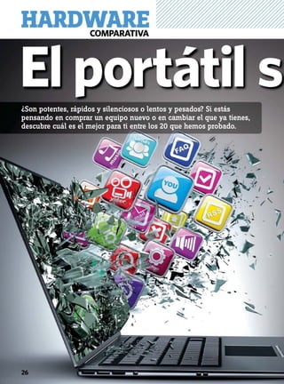 El portátil s
HARDWARECOMPARATIVA
26
¿Son potentes, rápidos y silenciosos o lentos y pesados? Si estás
pensando en comprar un equipo nuevo o en cambiar el que ya tienes,
descubre cuál es el mejor para ti entre los 20 que hemos probado.
 