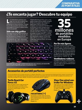 29
COMPARATIVA
20PORTÁTILES
¿Teencantajugar?Descubretuequipo
L
os ordenadores potentes para
jugar son uno de los últimos bas-
tiones de la familia de PC de
sobremesa, en lenta extinción. Y es que
hoy en día ya puedes ejecutar los últi-
mos juegos sin tirones y a plena resolu-
ción en un portátil.
Sólo con chip gráﬁco
Para jugar de forma ﬂuida necesitas un
chip gráﬁco dedicado. Pero ¿ha de cos-
tar una fortuna un equipo con esas
características? ¡Pues no! Si te sirve con
una resolución de 1.366 x 768 píxeles,
te vale con un dispositivo como el Asus
X555LN-XO112H por 615 €. Con su chip
gráﬁco Nvidia GeForce 840M consiguió
40 fps en los juegos más antiguos y
llegó hasta 32 fps en DirectX 11.
Si quieres una resolución Full HD la cosa
se encarece un poco, porque el pro-
cesador gráﬁco necesita más poten-
cia. Con el GeForce 845M el Acer Aspire
V15 Nitro BE (999 €) consigues visualizar
los juegos actuales DirectX 11 a 44 fps.
Sólo un portátil tiene una potencia grá-
ﬁca claramente superior: el One K56-
4M (1.347 €) con el chip GeForce GTX
970M llega hasta los 83 fps, una verda-
dera maravilla.
Por ﬁn más ligeros
Hace años muchos de los portátiles
para jugar eran más grandes y pesados
que los modelos convencionales, pero
hoy en día las diferencias son menores.
Así, el One K56-4M ha bajado hasta los
2,7 Kg, que son sólo 500 g más que un
portátil normal. Pero la fuente del One
sigue siendo un “ladrillo” de 1 Kg.
Ventiladores ruidosos
Si preﬁeres el silencio necesitarás unos
auriculares para aislarte. Y si te pones a
jugar, lo mejor es que enchufes la fuen-
te de alimentación.
Un portátil típico para jugar: teclado iluminado para usar a oscuras y sin tecla de Win-
dows en la parte izquierda, para que no la pulses por error.
35millones
de portátiles
vendidos
en Europa
A la hora de disfrutar de tus juegos favoritos en cualquier dispositivo, es muy importante que dispongas de los mejores accesorios para
conseguir la mejor experiencia que puedas obtener. Ya sean unos auriculares para tener una inmersión completa en la aventura o un
ratón para conseguir la mayor rapidez, son piezas fundamentales para los “jugones”.
Accesoriosdeportátilperfectos
p p j g
TurtleBeachEar
Forcex12
Estos auriculares suenan mejor que los las-
timeros altavoces de un portátil. La fun-
ción de voz te proporciona mejores comu-
nicaciones cuando juegas con otros.
Precio: 55 €.
roccatkone[+]
Esta opción es mucho mejor que el Tou-
chpad integrado para juegos de disparos.
Así es el Roccat Kone [+], un ratón que es-
rápido y preciso.
Precio: 60 €.
XboxOnewiredcon-
trollerforWindows
Jugar como con una consola: este Game-
pad inalámbrico para la Xbox One tam-
bién se puede utilizar en un portátil con
un cable y es perfecto para jugar.
Precio: 48 €.Precio: 55 €.
rr
Es
ch
As
rá
Pr
 