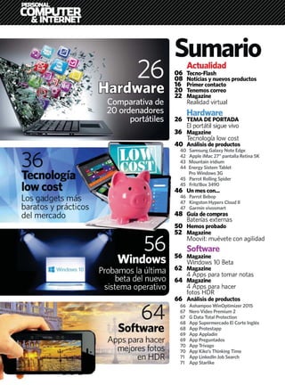 Actualidad
06 Tecno-Flash
08 Noticias y nuevos productos
16 Primer contacto
20 Tenemos correo
22 Magazine
Realidad virtual
Hardware
26 TEMA DE PORTADA
El portátil sigue vivo
36 Magazine
Tecnología low cost
40 Análisis de productos
40 Samsung Galaxy Note Edge
42 Apple iMac 27” pantalla Retina 5K
43 Mountain iridium
44 Energy Sistem Tablet
Pro Windows 3G
45 Parrot Rolling Spider
45 Fritz!Box 3490
46 Un mes con...
46 Parrot Bebop
47 Kingston Hyperx Cloud II
47 Garmin vívosmart
48 Guía de compras
Baterías externas
50 Hemos probado
52 Magazine
Moovit: muévete con agilidad
Software
56 Magazine
Windows 10 Beta
62 Magazine
4 Apps para tomar notas
64 Magazine
4 Apps para hacer
fotos HDR
66 Análisis de productos
66 Ashampoo WinOptimizer 2015
67 Nero Video Premium 2
67 G Data Total Protection
68 App Supermercado El Corte Inglés
68 App Protestapp
69 App Appladin
69 App Preguntados
70 App Trivago
70 App Kiko’s Thinking Time
71 App LinkedIn Job Search
71 App Starlike
4
Sumario
26
Hardware
Comparativa de
20 ordenadores
portátiles
56
Windows
Probamos la última
beta del nuevo
sistema operativo
36
Tecnología
lowcost
Los gadgets más
baratos y prácticos
del mercado
má
ctic
s
cos
64
Software
Apps para hacer
mejores fotos
en HDR
44444444444444444444444444444444444444444444444444444444444444444444444444444444444444444444444444444444444444444444444444444444444444444444444444444444444444444444444
 