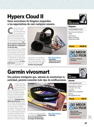 A
l margen del deba-
te sobre la precisión
a la hora de conta-
bilizar pasos de este
tipo de dispositivos, la vívos-
mart es una pulsera cómoda,
discreta y muy bien fabricada.
Se conecta al smartphone
mediante Bluetooth 4.0 y a
través de su pantalla táctil
es posi-
ble consultar diferentes aspec-
tos de nuestra actividad diaria:
número de pasos, calorías
quemadas, distancia recorrida
etc. Incluso, si adquieres la ver-
sión con banda para el pecho,
es posible monitorizar la fre-
cuencia cardiaca (aunque el
accesorio es algo incómodo).
Además es resistente al agua,
y notiﬁca y permite consultar
en pantalla las notiﬁcaciones
de correo electrónico y
.
Garmin vívosmart
Una pulsera inteligente que, además de monitorizar tu
actividad, permite consultar todo tipo de notiﬁcaciones.
Por:
IvánMuñoz
Precio 199€
Dimensiones / Peso
15,5-22,1 cm / 19 g
Pantalla
OLED (128 x 16 píxeles)
Batería
Recargable de Litio
Garmin
47
LO MEJOR
LO PEOR
Sistema de carga
Misdispositivos
C
uando abrí la caja
de estos nuevos
auriculares de Kings-
ton –por cierto, con
una excelente presentación–
pensé que eran demasiado
para mí. Sin embargo, su dise-
ño contundente y robusto me
han hecho disfrutar de unas
de las mejores experiencias
-
vo de este tipo.
Para empezar, aislan completa-
mente del ruido experior, por
lo que puedes centrarte en lo
que estás haciendo sin distrac-
ciones, ya sea escuchar músi-
ca, disfrutar de un videojuego
o atender una llamada. Este
modelo de Kingston
polivalente, se puede usar
tanto en un ordenador, un
smartphone o conectarlo al
mando de tu consola. Y, ade-
más, a pesar de lo que pueda
parecer a primera vista, no
.
Hyperx Cloud II
Estos auriculares de Kingston responden
a las expectativas de casi cualquier usuario.
Misdispositivos
Por:
NoeliaHernández
Precio 99,98€
Peso (con microfóno)
320 g
Accesorios
Bolsa, micrófono,
control de sonido
Kingston
LO MEJOR
LO PEOR
 
