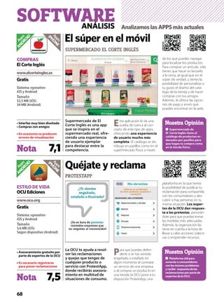 68
SOFTWAREANÁLISIS AnalizamoslasAPPSmásactuales
La OCU te ayuda a resol-
ver las reclamaciones
y quejas que tengas de
cualquier producto o
servicio con ProtestApp,
donde recibirás asesora-
miento en multitud de
situaciones de consumo.
Para que puedas defen-
derte si te has sentido
engañado o estafado en
algún momento al contratar
un servicio de una empresa
o al comprar un producto en
una tienda, la OCU pone a tu
disposción ProtestApp, una
plataforma en la que tienes
la posibilidad de publicar tu
reclamación para compartirla
con los consumidores y des-
cubrir si hay personas en tu
misma situación. Los exper-
tos de la OCU dan respues-
ta a las protestas, asesorán-
dote para que puedas tomar
las medidas más adecuadas.
Además, la organización las
tiene en cuenta a la hora de
llevar a cabo acciones colecti-
vas o emprender recursos.
PROTESTAPP
Quéjate y reclama
Nota 7,5
www.ocu.org
Sistema operativo
iOS y Android
Tamaño
5,6 MB (iOS)
Según dispositivo (Android)
parte de expertos de la OCU
Gratis
ESTILO DE VIDA
OCUEdiciones
expertos de la OCU.
Nuestra Opinión
Apps
ANDROID
Apps
iPHONE
iOS
ANDROID
Nota 7,1
Sistema operativo
iOS y Android
Tamaño
52,5 MB (iOS)
34 MB (Android)
Gratis
COMPRAS
El Corte Inglés
Supermercado de El
Corte Inglés es una app
que se inspira en el
supermercado real, ofre-
ciendo una experiencia
de usuario ejemplar
para destacar entre la
competencia.
Esta aplicación le da una
vuelta de tuerca al con-
cepto de este tipo de apps,
ofreciendo
. El catálogo se dis-
tribuye en pasillos como en el
supermercado físico a través
de los que puedes navegar
para localizar los productos.
Para comprar un artículo, sólo
tienes que hacer es lanzarlo
a la cesta, al igual que en el
súper de verdad, y tienes la
posibilidad de personalizar a
tu gusto el diseño del catá-
logo de la tienda y de hacer
compras con tus amigos.
Además, te ofrece las opcio-
nes de pago y envío que
puedes encontrar en la web.
SUPERMERCADO EL CORTE INGLÉS
El súper en el móvil
iOS
Apps
ANDROID
Apps
iPHONE
ANDROID
-
Nuestra Opinión
 