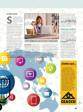 79997979
Por María Lorente
S
eis de cada diez
internautas ya uti-
lizaban la red para
hacer sus compras,
en 2013.
Así lo recoge el último estudio
realizado por el Observatorio
Nacional de las Telecomuni-
caciones, lo que no hace otra
cosa que demostrar lo que ya
sospechábamos desde hacía
tiempo, que en la actualidad
no es nada nuevo comprar
por Internet.
El principal motivo de este
cambio en el consumo es la
comodidad. Echas un vistazo a
una página web, ves algo que
te gusta y lo compras. Así de
rápido y así de fácil, y desde
el salón de nuestra casa sin
necesidad de moverte.
Pero a la comodidad se han
sumado otros alicientes como
el hecho de que cada vez es
más frecuente beneﬁciarse de
algún tipo de descuento o
promoción simplemente por
realizar nuestro pedido por
Internet. Este gancho precisa-
mente ha servido de anzuelo
para que muchos se animen
a cambiar una tarde de paseo
y compras por un rato frente
al ordenador, eso sí, siempre
junto a la tarjeta de crédito.
Sin embargo, no es oro todo
lo que reluce, por ello tene-
mos que aprender a proteger-
nos de los posibles problemas
que nos podemos encontrar
al hacer este tipo de transac-
ciones a través de la red. Y es
que no todos los sitios que
visitamos son igual de seguros
y no siempre nuestros datos
caen en las mejores manos.
Por este motivo, es indispensa-
ble saber a quién se está com-
prando, si la página web es
segura para realizar pagos
con tarjeta y cuáles son todos
nuestros derechos como con-
sumidores “virtuales”.
Antes de comprar
Hemos de tener muy claro que
no todas las empresas pueden
vender por Internet, ya que
deben cumplir una serie de
requisitos para poder hacerlo. El
primero y más importante, sin
duda, es la identiﬁcación de
la compañía. Esto se traduce
en el hecho de que la página
web debe incluir la dirección
postal en la que está estable-
cido el domicilio ﬁscal de la
compañía y un formulario de
contacto que permita al usuario
establecer una comunicación
directa con la empresa en caso
de que ocurra algún tipo de
problema durante el proceso
¿Sabíasque...
…la organización de
consumidores CEACCU
también ofrece a los com-
pradores online formula-
rios que permiten reclamar
por una compra realizada
por Internet? Y es que esta
organización independien-
te y sin ánimo de lucro está
dedicada por completo a
la información, represen-
tación y defensa de los
consumidores. Desde su
Gabinete Jurídico, atiende
consultas de consumo,
recibe denuncias y tramita
reclamaciones de forma
totalmente gratuita.
El cliente siempre tiene la razón, por lo que el comprador online
tiene la posibilidad de devolver el producto si no está satisfecho.
 