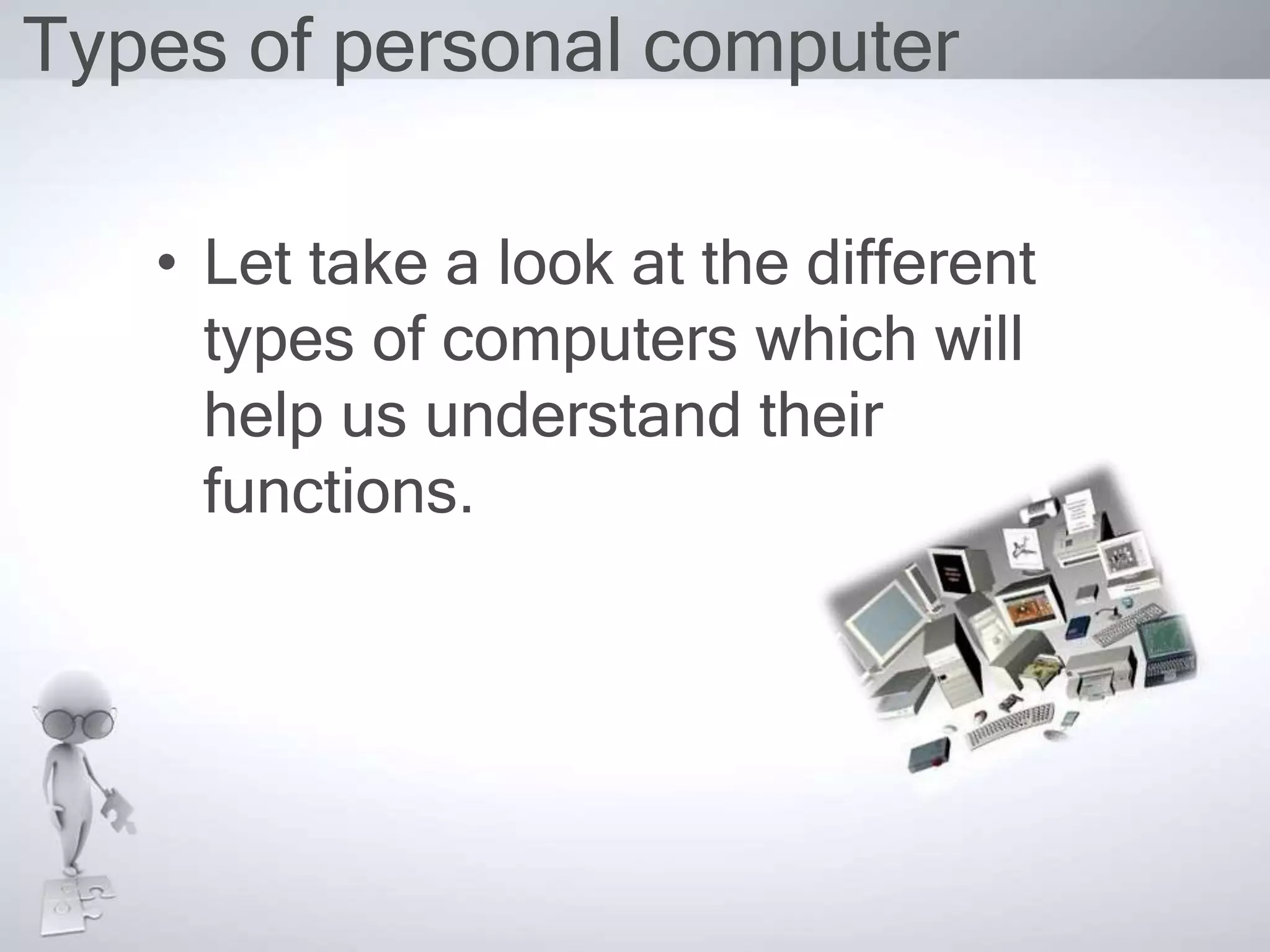 Types of personal computer
• Let take a look at the different
types of computers which will
help us understand their
functions.
 