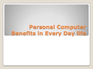 Personal Computer
Benefits in Every Day life
 