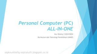 Personal Computer (PC)
ALL-IN-ONE
Nur Kholiq-1102415024
Kurikulum dan Teknologi Pendidikan-UNNES
sopknurkholiq-septialutfi.blogspot.co.id
 
