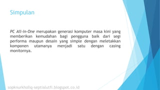 Simpulan
PC All-in-One merupakan generasi komputer masa kini yang
memberikan kemudahan bagi pengguna baik dari segi
performa maupun desain yang simple dengan meletakkan
komponen utamanya menjadi satu dengan casing
monitornya.
sopknurkholiq-septialutfi.blogspot.co.id
 