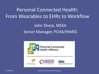 Personal Connected Health:
From Wearables to EHRs to Workflow
John Sharp, MSSA
Senior Manager, PCHA/HIMSS
9/12/2016 Personal Connected Health Alliance
 