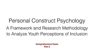 Personal Construct Psychology
A Framework and Research Methodology
to Analyze Youth Perceptions of Inclusion
Comprehensive Exam
Part 2
 