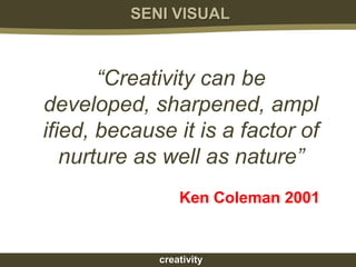 SENI VISUAL



       “Creativity can be
developed, sharpened, ampl
ified, because it is a factor of
   nurture as well as nature”
                 Ken Coleman 2001


             creativity
 