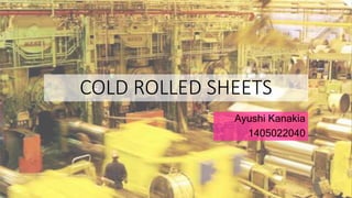 COLD ROLLED SHEETS
Ayushi Kanakia
1405022040
 