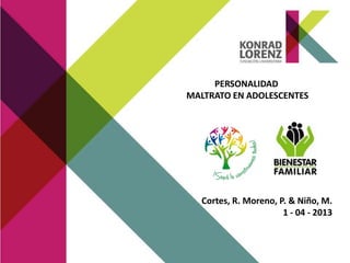 PERSONALIDAD
MALTRATO EN ADOLESCENTES
Cortes, R. Moreno, P. & Niño, M.
1 - 04 - 2013
 