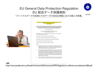 EU General Data Protection Regulation
EU 総合データ保護規則
「パーソナルデータの処理とそのデータの自由な移動における個人の保護」
Gohsuke Takama
http://www.janalbrecht.eu/ﬁleadmin/material/Dokumente/DPR-Regulation-inofﬁcial-consolidated-LIBE.pdf
Ver0.83
30
 